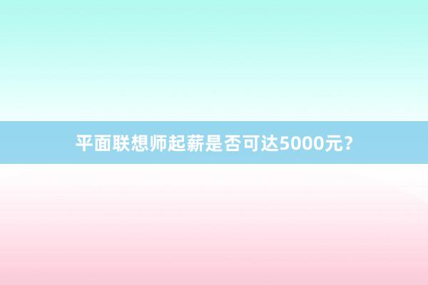 平面联想师起薪是否可达5000元？