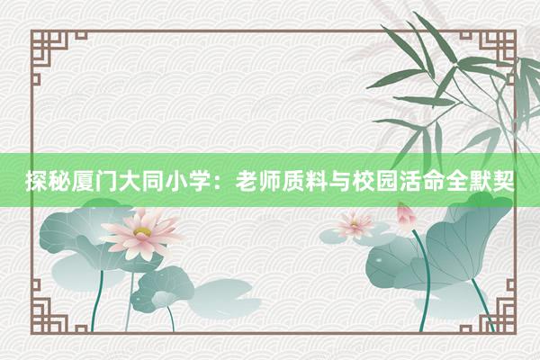 探秘厦门大同小学：老师质料与校园活命全默契