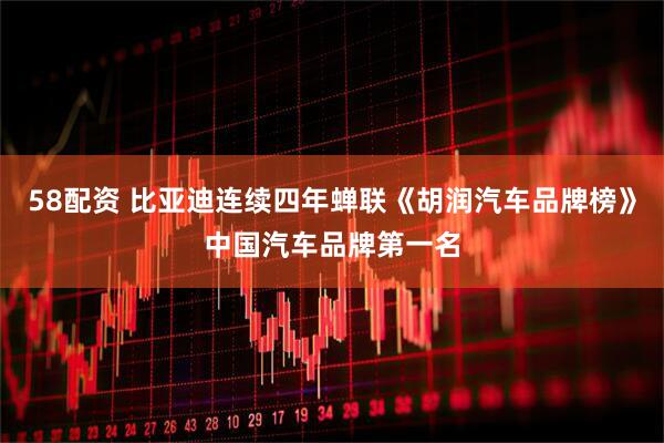 58配资 比亚迪连续四年蝉联《胡润汽车品牌榜》中国汽车品牌第一名